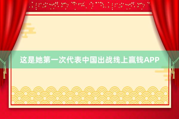 这是她第一次代表中国出战线上赢钱APP
