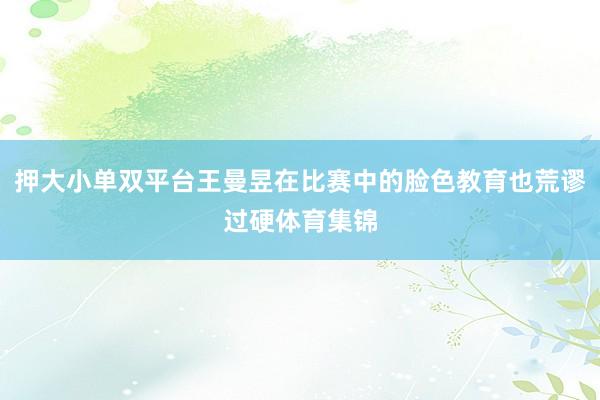 押大小单双平台王曼昱在比赛中的脸色教育也荒谬过硬体育集锦