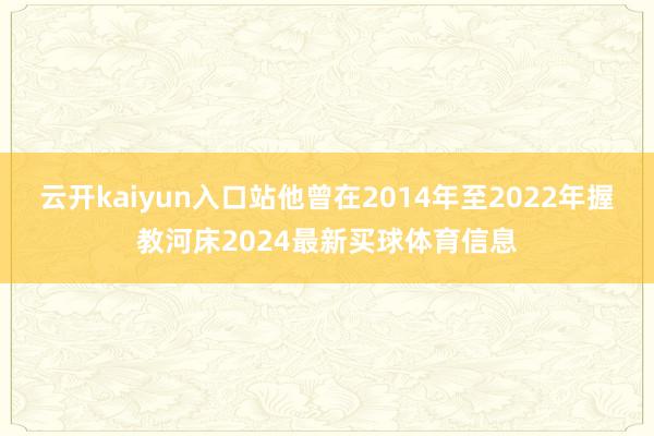 云开kaiyun入口站他曾在2014年至2022年握教河床2024最新买球体育信息