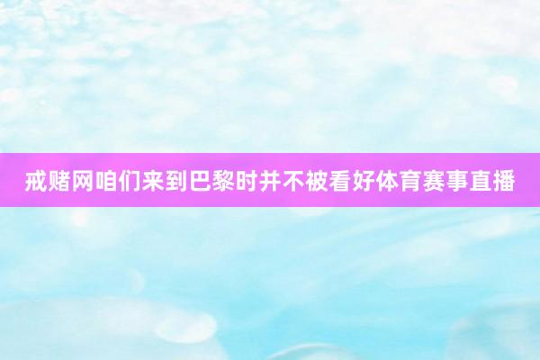 戒赌网咱们来到巴黎时并不被看好体育赛事直播