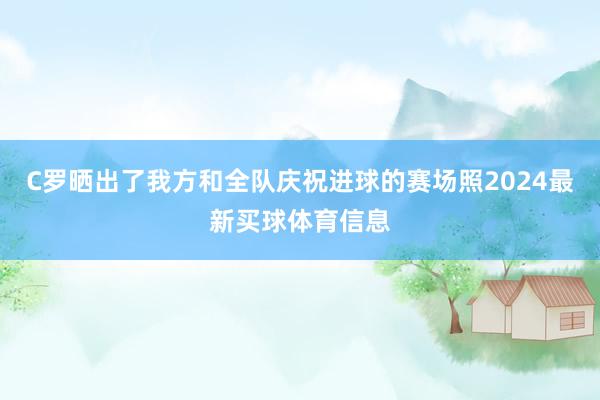 C罗晒出了我方和全队庆祝进球的赛场照2024最新买球体育信息