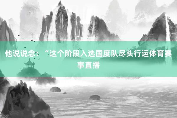 他说说念：“这个阶段入选国度队尽头行运体育赛事直播