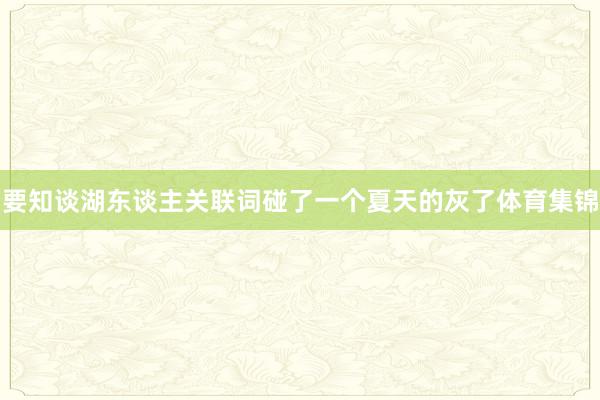 要知谈湖东谈主关联词碰了一个夏天的灰了体育集锦