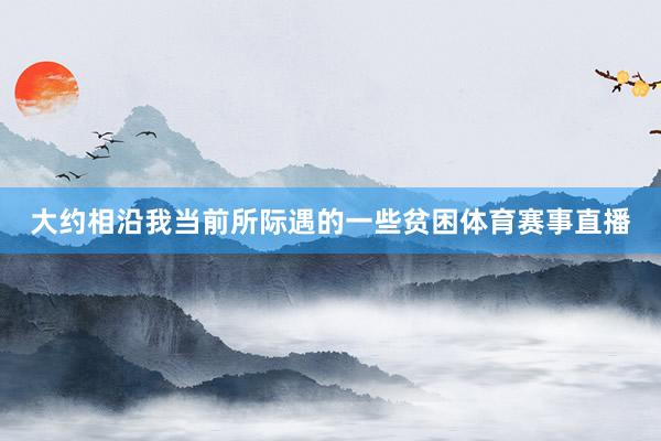 大约相沿我当前所际遇的一些贫困体育赛事直播