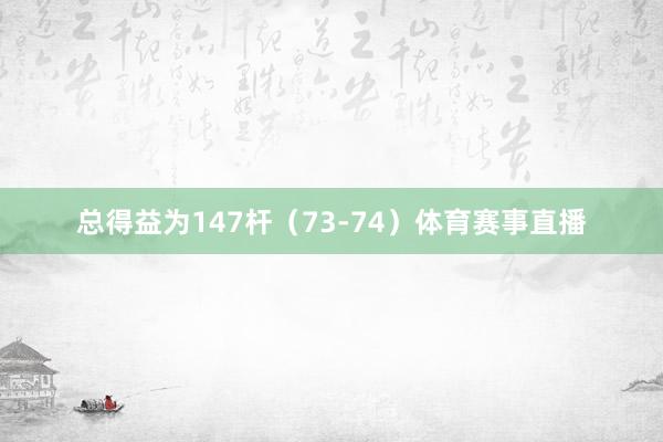 总得益为147杆（73-74）体育赛事直播