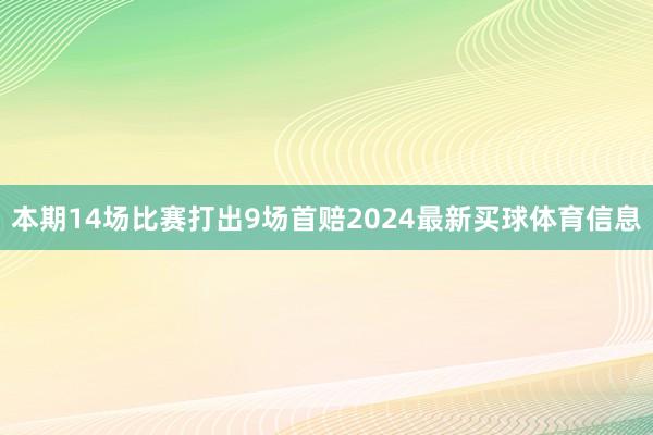 本期14场比赛打出9场首赔2024最新买球体育信息