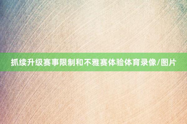 抓续升级赛事限制和不雅赛体验体育录像/图片