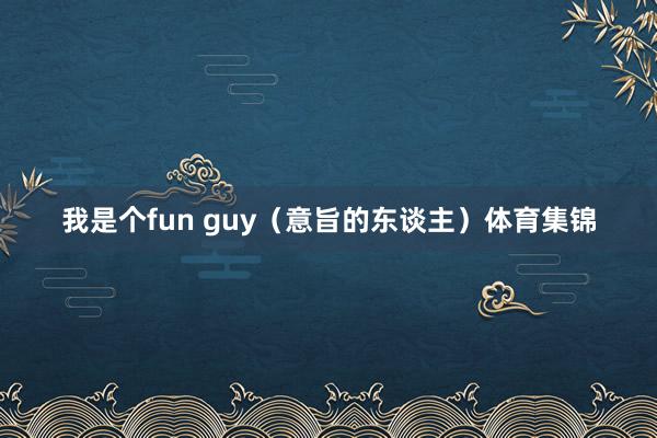 我是个fun guy（意旨的东谈主）体育集锦