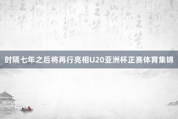 时隔七年之后将再行亮相U20亚洲杯正赛体育集锦