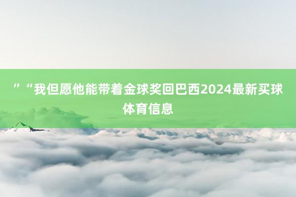 ”“我但愿他能带着金球奖回巴西2024最新买球体育信息