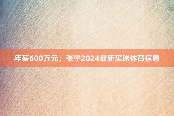 年薪600万元；张宁2024最新买球体育信息
