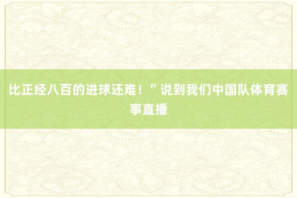 比正经八百的进球还难！”说到我们中国队体育赛事直播