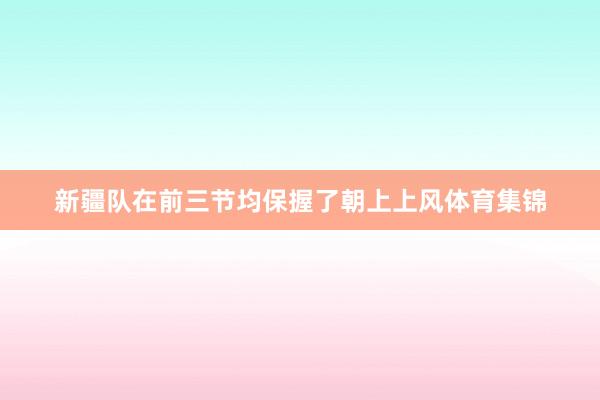 新疆队在前三节均保握了朝上上风体育集锦
