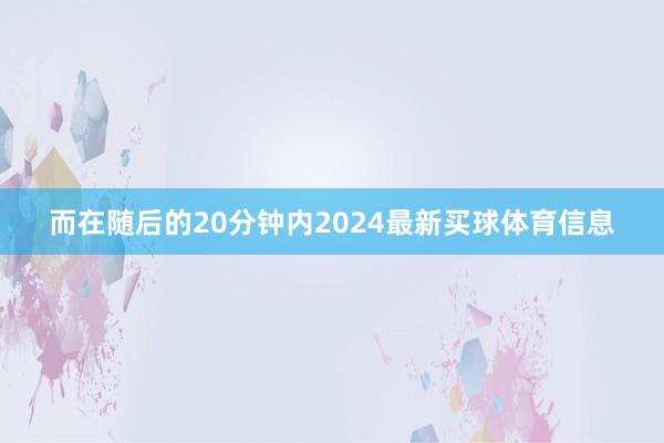 而在随后的20分钟内2024最新买球体育信息