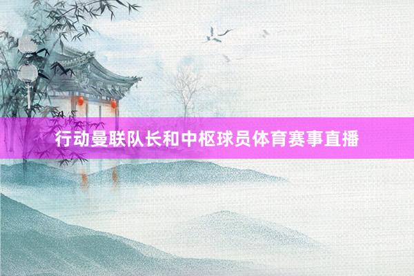 行动曼联队长和中枢球员体育赛事直播