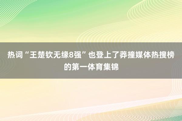 热词“王楚钦无缘8强”也登上了莽撞媒体热搜榜的第一体育集锦