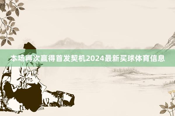 本场再次赢得首发契机2024最新买球体育信息