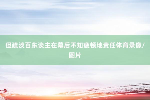 但疏淡百东谈主在幕后不知疲顿地责任体育录像/图片