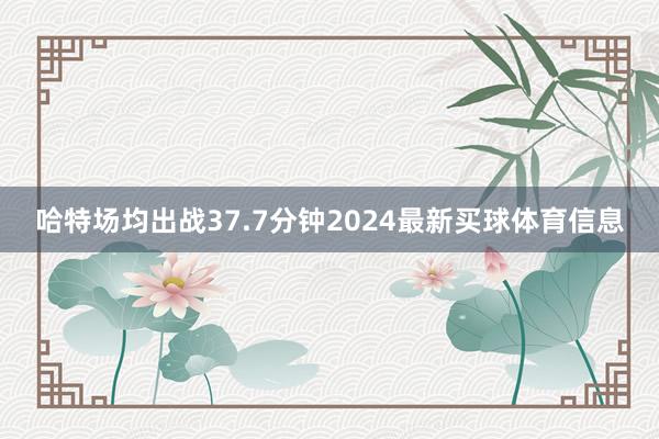 哈特场均出战37.7分钟2024最新买球体育信息