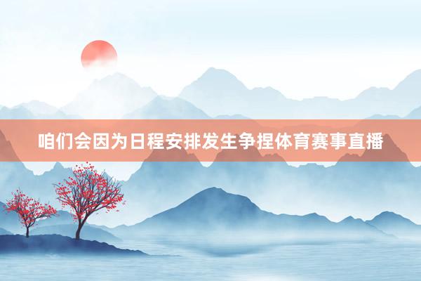 咱们会因为日程安排发生争捏体育赛事直播