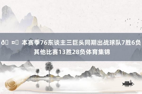 🤔本赛季76东谈主三巨头同期出战球队7胜6负 其他比赛13胜28负体育集锦