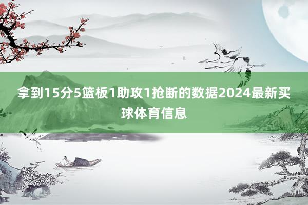 拿到15分5篮板1助攻1抢断的数据2024最新买球体育信息