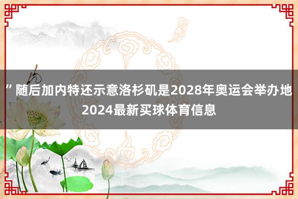 ”随后加内特还示意洛杉矶是2028年奥运会举办地2024最新买球体育信息