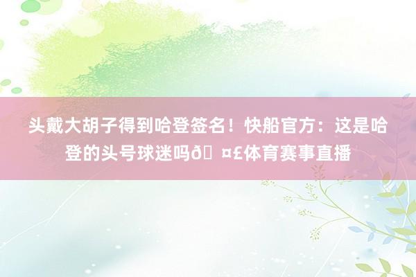 头戴大胡子得到哈登签名！快船官方：这是哈登的头号球迷吗🤣体育赛事直播