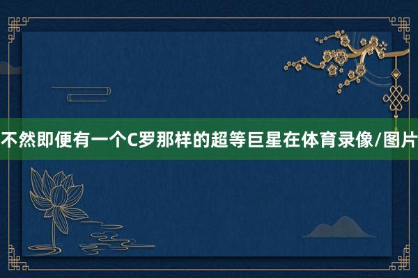 不然即便有一个C罗那样的超等巨星在体育录像/图片
