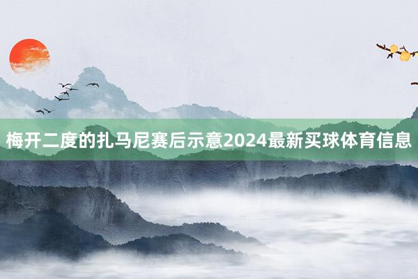 梅开二度的扎马尼赛后示意2024最新买球体育信息