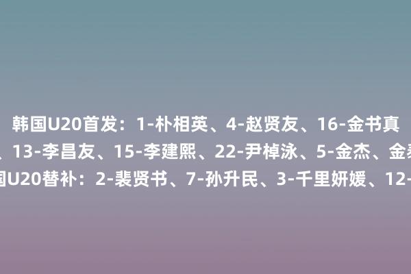 韩国U20首发：1-朴相英、4-赵贤友、16-金书真、20-申民河、8-成信、13-李昌友、15-李建熙、22-尹棹泳、5-金杰、金泰元、14-白民奎韩国U20替补：2-裴贤书、7-孙升民、3-千里妍媛、12-朴升秀、18-李业灿、6-金浩真、21-金民秀、19-金贤友、11-姜周赫、17-陈泰浩、23-洪成民、9-河正宇泰国U20首发：1-阿努特、2-皮卡内特、3-皮亚瓦、4-杰萨帕、5-辛哈、