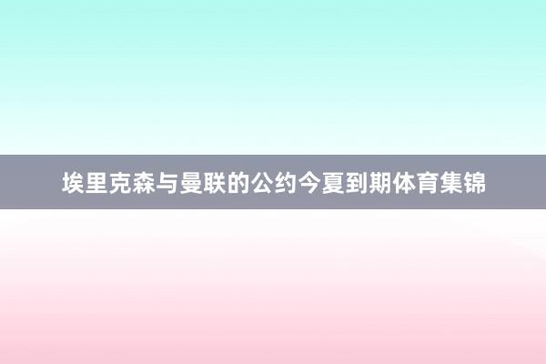 埃里克森与曼联的公约今夏到期体育集锦