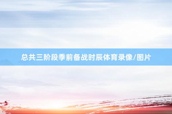 总共三阶段季前备战时辰体育录像/图片