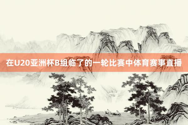 在U20亚洲杯B组临了的一轮比赛中体育赛事直播