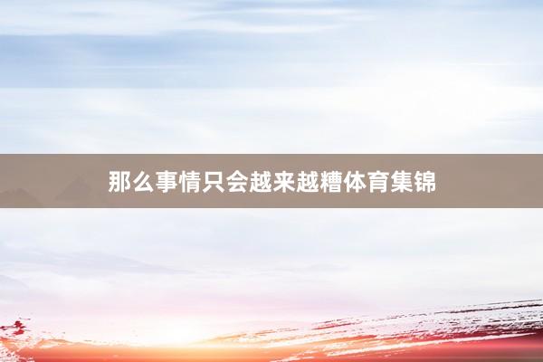 那么事情只会越来越糟体育集锦