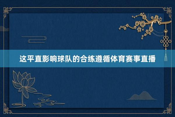 这平直影响球队的合练遵循体育赛事直播