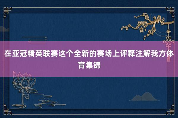 在亚冠精英联赛这个全新的赛场上评释注解我方体育集锦