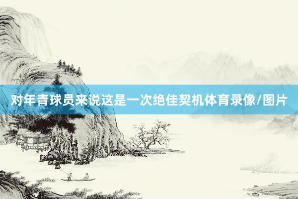对年青球员来说这是一次绝佳契机体育录像/图片