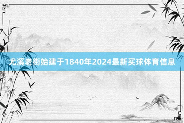 尤溪老街始建于1840年2024最新买球体育信息