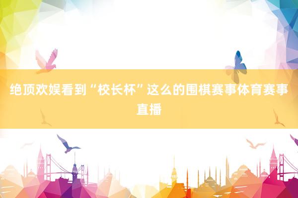 绝顶欢娱看到“校长杯”这么的围棋赛事体育赛事直播