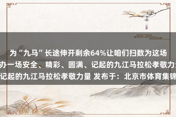 为“九马”长途伸开剩余64%让咱们扫数为这场家门口的赛事助力为举办一场安全、精彩、圆满、记起的九江马拉松孝敬力量 发布于：北京市体育集锦