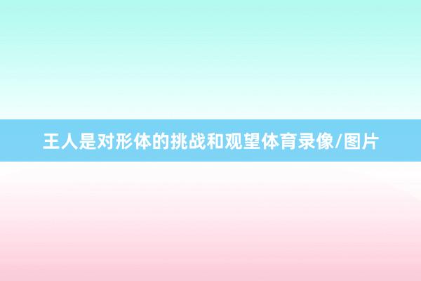 王人是对形体的挑战和观望体育录像/图片