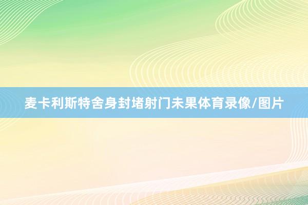 麦卡利斯特舍身封堵射门未果体育录像/图片