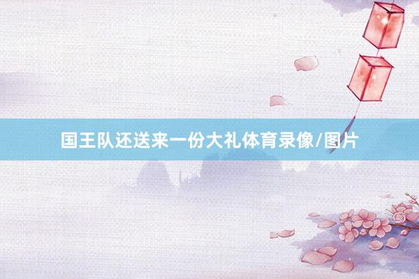 国王队还送来一份大礼体育录像/图片