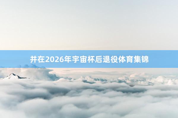 并在2026年宇宙杯后退役体育集锦