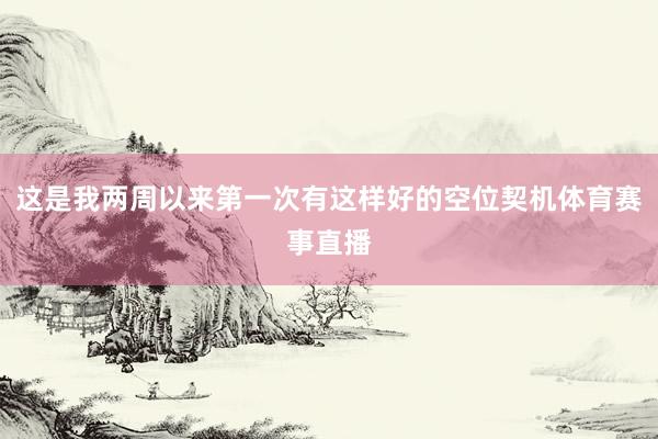 这是我两周以来第一次有这样好的空位契机体育赛事直播