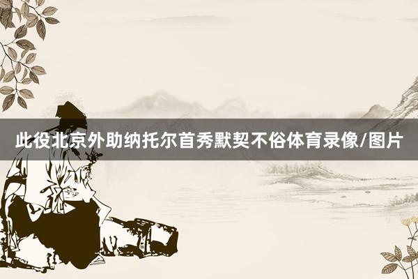 此役北京外助纳托尔首秀默契不俗体育录像/图片