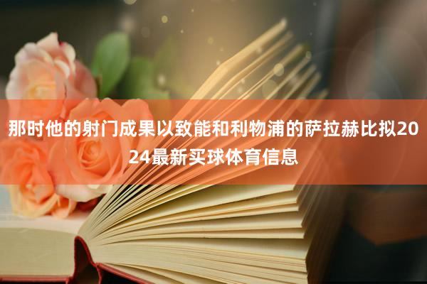 那时他的射门成果以致能和利物浦的萨拉赫比拟2024最新买球体育信息