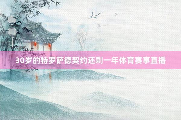 30岁的特罗萨德契约还剩一年体育赛事直播