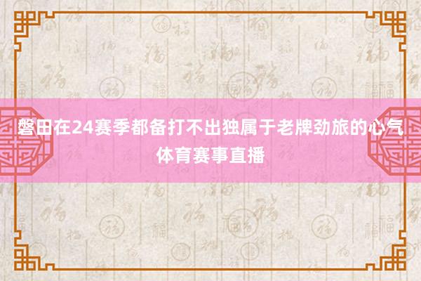 磐田在24赛季都备打不出独属于老牌劲旅的心气体育赛事直播
